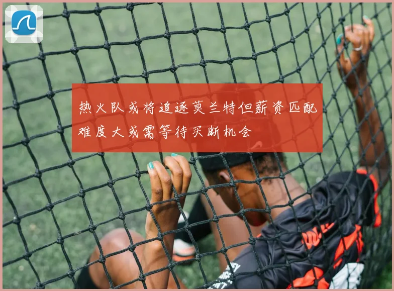 热火队或将追逐莫兰特但薪资匹配难度大或需等待买断机会