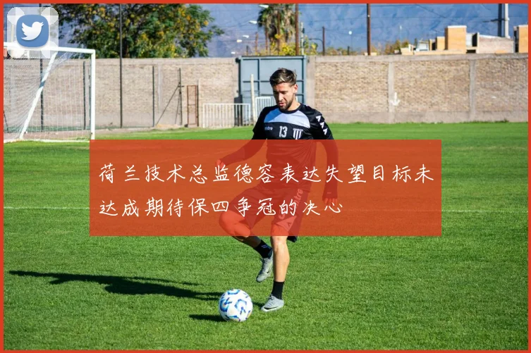 荷兰技术总监德容表达失望目标未达成期待保四争冠的决心