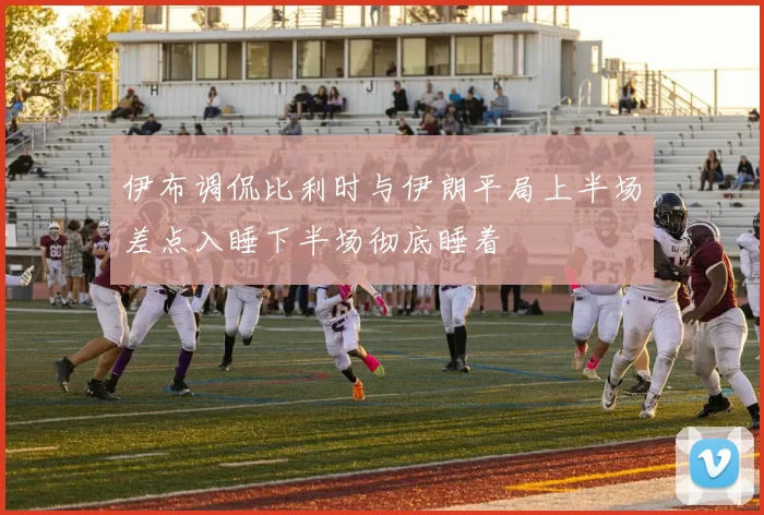 伊布调侃比利时与伊朗平局上半场差点入睡下半场彻底睡着