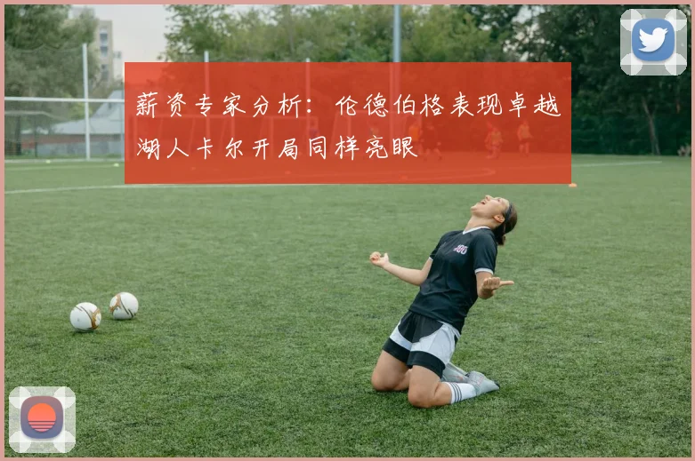 薪资专家分析：伦德伯格表现卓越湖人卡尔开局同样亮眼