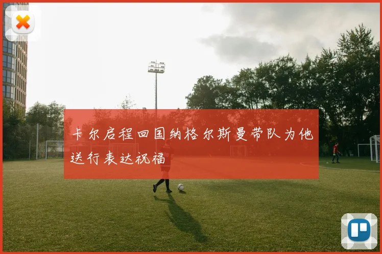 卡尔启程回国纳格尔斯曼带队为他送行表达祝福
