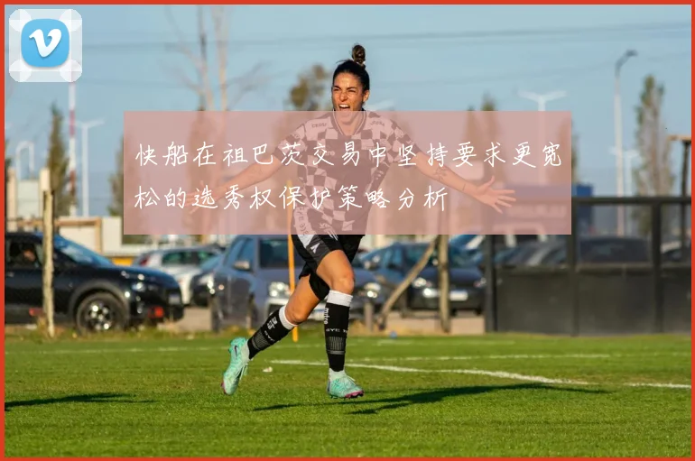 快船在祖巴茨交易中坚持要求更宽松的选秀权保护策略分析