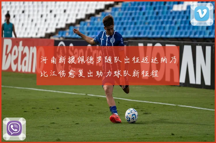 河南新援佩德罗随队出征迈达纳乃比江伤愈复出助力球队新征程