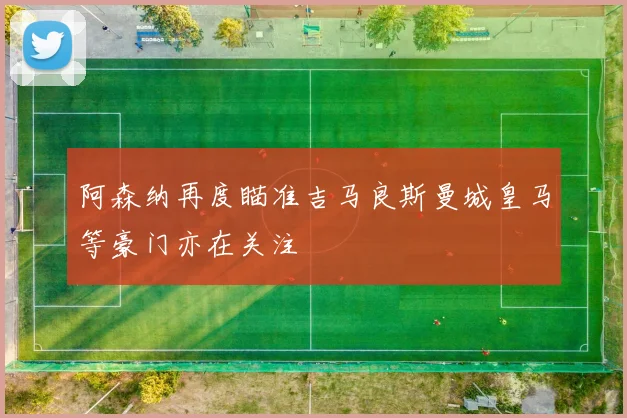 阿森纳再度瞄准吉马良斯曼城皇马等豪门亦在关注