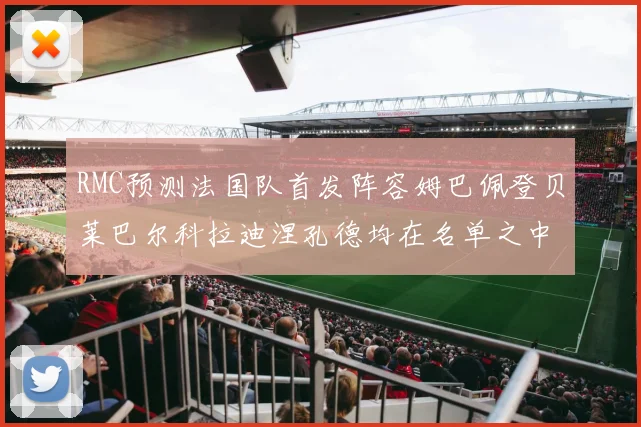 RMC预测法国队首发阵容姆巴佩登贝莱巴尔科拉迪涅孔德均在名单之中