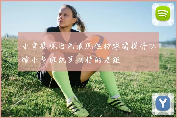 小贾展现出色表现但控球需提升以缩小与班凯罗切特的差距