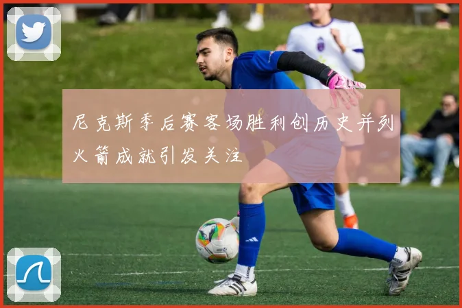 尼克斯季后赛客场胜利创历史并列火箭成就引发关注