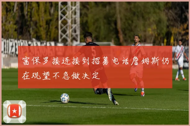 富保罗接连接到招募电话詹姆斯仍在观望不急做决定
