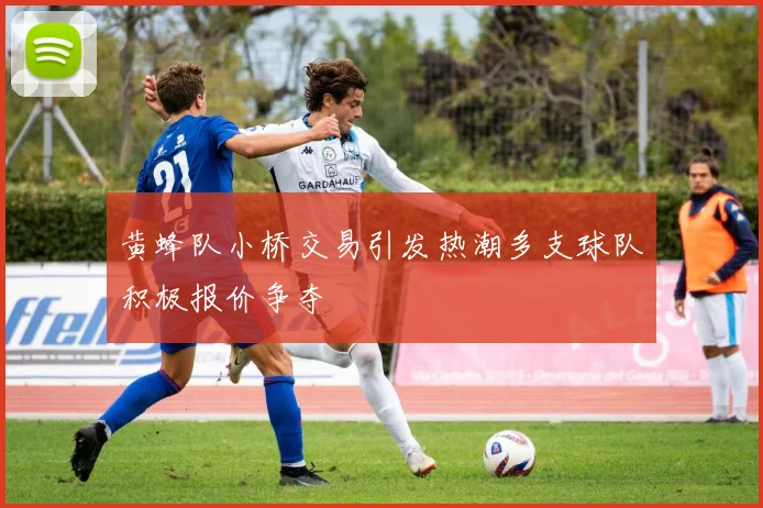 黄蜂队小桥交易引发热潮多支球队积极报价争夺