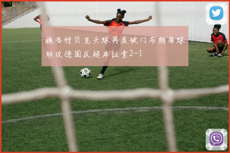 施洛特贝克头球再度破门布朗角球助攻德国反超库拉索2-1