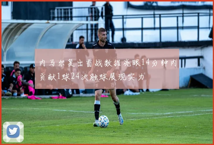 内马尔复出首战数据亮眼14分钟内贡献1球24次触球展现实力