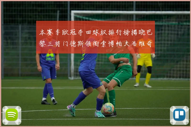 本赛季欧冠夺回球权排行榜揭晓巴黎三将门德斯领衔索博帕夫洛维奇紧随其后