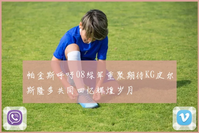 帕金斯呼吁08绿军重聚期待KG皮尔斯隆多共同回忆辉煌岁月