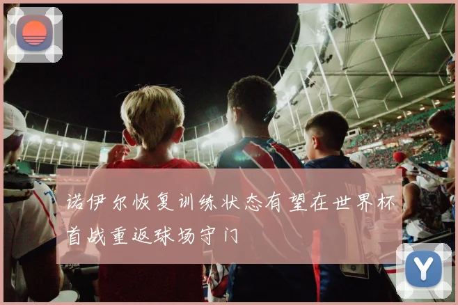诺伊尔恢复训练状态有望在世界杯首战重返球场守门