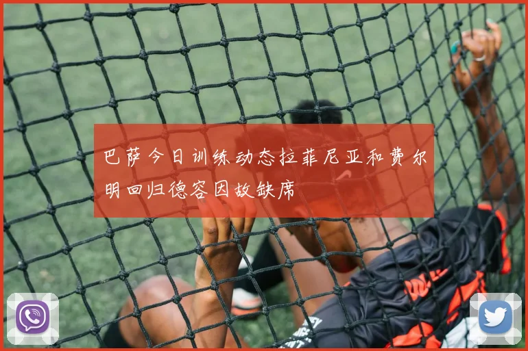 巴萨今日训练动态拉菲尼亚和费尔明回归德容因故缺席
