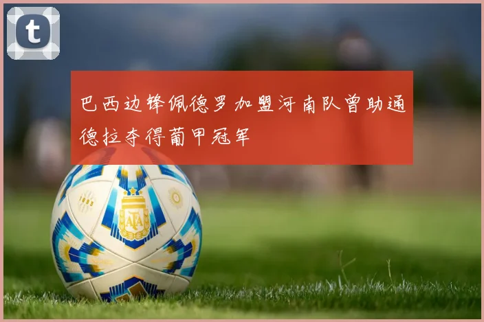 巴西边锋佩德罗加盟河南队曾助通德拉夺得葡甲冠军