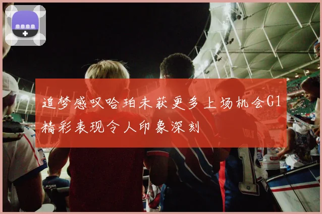 追梦感叹哈珀未获更多上场机会G1精彩表现令人印象深刻