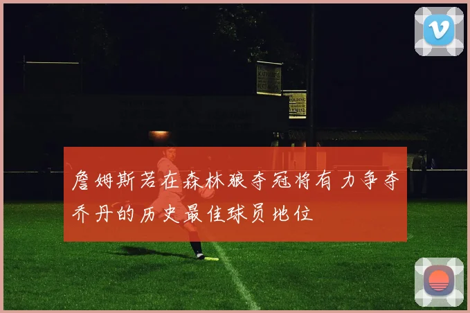 詹姆斯若在森林狼夺冠将有力争夺乔丹的历史最佳球员地位
